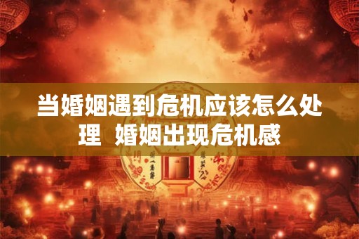 当婚姻遇到危机应该怎么处理 婚姻出现危机感 当婚姻遇到危机应该怎么处理 婚姻出现危机感