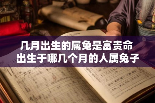 几月出生的属兔是富贵命 出生于哪几个月的人属兔子会拥有富贵命