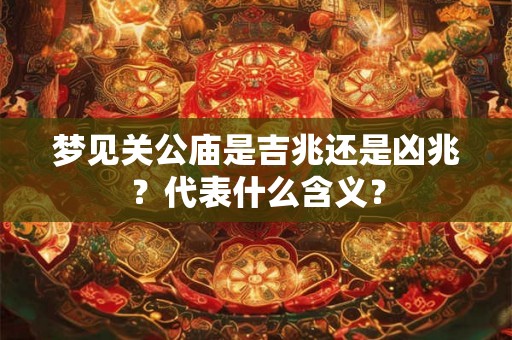 梦见关公庙是吉兆还是凶兆？代表什么含义？