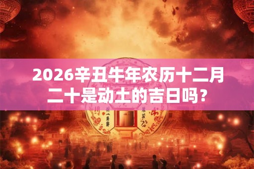 2026辛丑牛年农历十二月二十是动土的吉日吗？