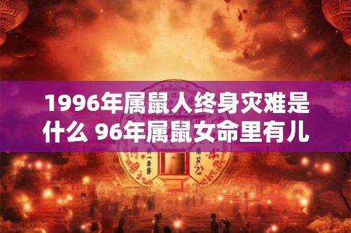 1996年属鼠人终身灾难是什么 96年属鼠女命里有儿子吗