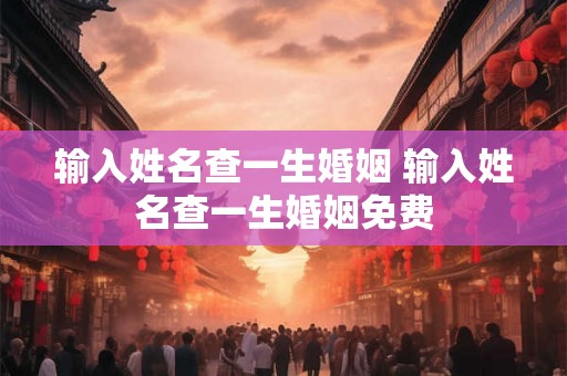 输入姓名查一生婚姻 输入姓名查一生婚姻免费 输入姓名查一生婚姻 输入姓名查一生婚姻免费