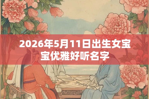 2026年5月11日出生女宝宝优雅好听名字 2026年5月11日出生女宝宝优雅好听名字
