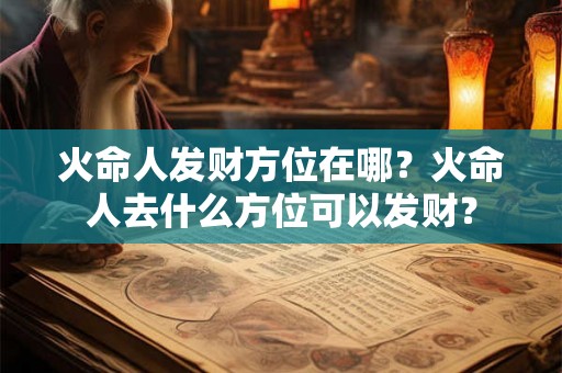 火命人发财方位在哪?火命人去什么方位可以发财? 火命人发财方位在哪?火命人去什么方位可以发财?