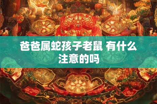 爸爸属蛇孩子老鼠 有什么注意的吗