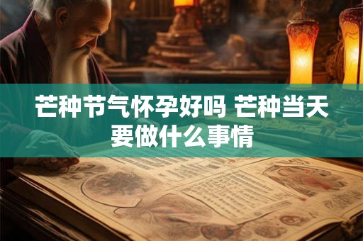 芒种节气怀孕好吗 芒种当天要做什么事情
