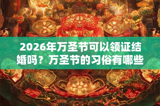 2026年万圣节可以领证结婚吗？万圣节的习俗有哪些？
