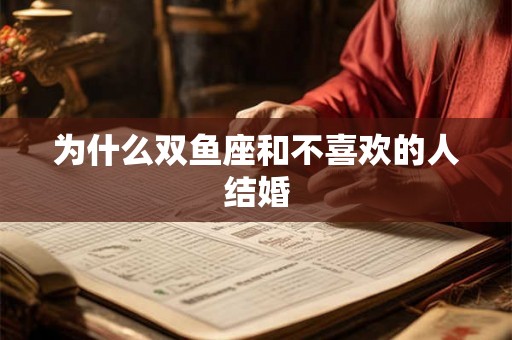 为什么双鱼座和不喜欢的人结婚 为什么双鱼座和不喜欢的人结婚