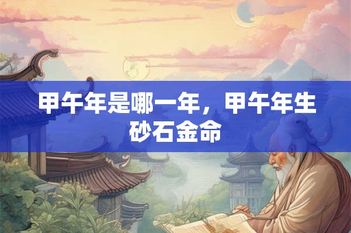 甲午年是哪一年，甲午年生砂石金命