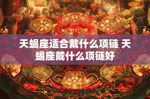 天蝎座适合戴什么项链 天蝎座戴什么项链好 天蝎座适合戴什么项链 天蝎座戴什么项链好