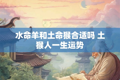 水命羊和土命猴合适吗 土猴人一生运势 水命羊和土命猴合适吗 土猴人一生运势