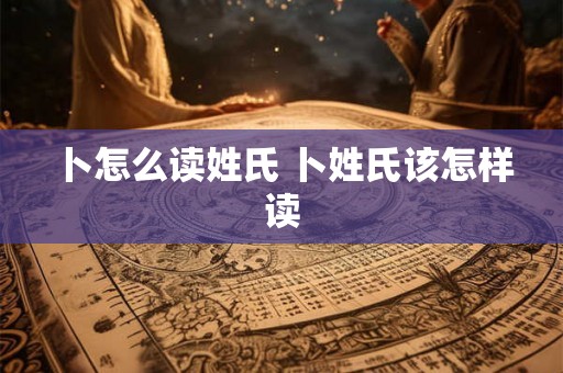 卜怎么读姓氏 卜姓氏该怎样读