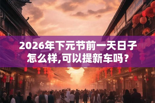 2026年下元节前一天日子怎么样,可以提新车吗? 2026年下元节前一天日子怎么样,可以提新车吗?
