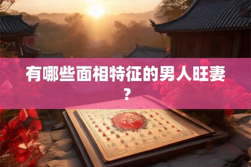 有哪些面相特征的男人旺妻？