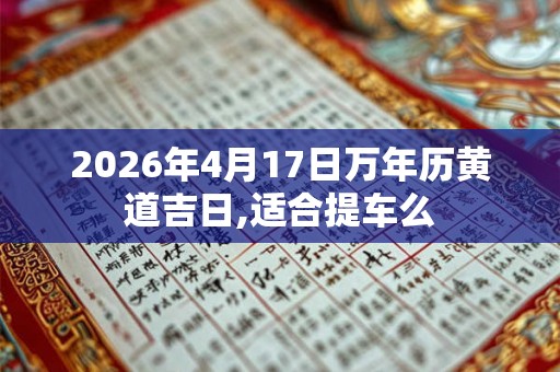 2026年4月17日万年历黄道吉日,适合提车么 2026年4月17日万年历黄道吉日,适合提车么
