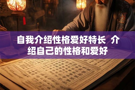 自我介绍性格爱好特长 介绍自己的性格和爱好 自我介绍性格爱好特长 介绍自己的性格和爱好