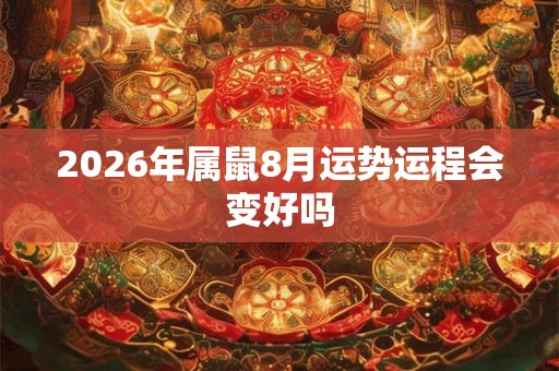 2026年属鼠8月运势运程会变好吗