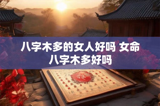 八字木多的女人好吗 女命八字木多好吗
