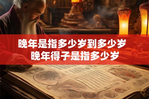 晚年是指多少岁到多少岁  晚年得子是指多少岁