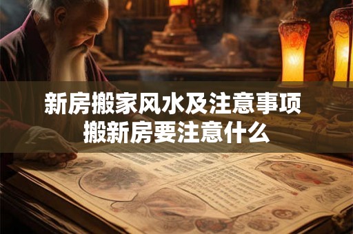 新房搬家风水及注意事项 搬新房要注意什么
