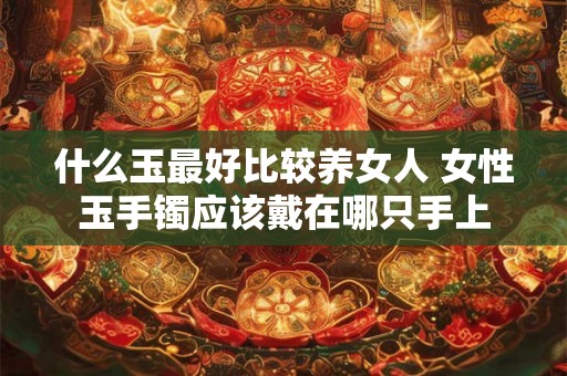 什么玉最好比较养女人 女性玉手镯应该戴在哪只手上