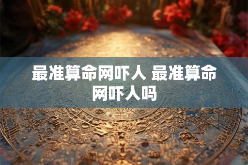 最准算命网吓人 最准算命网吓人吗