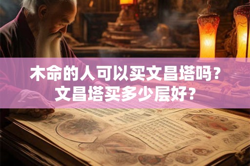 木命的人可以买文昌塔吗？文昌塔买多少层好？