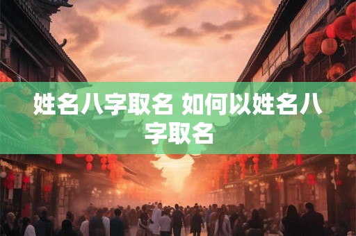 姓名八字取名 如何以姓名八字取名 姓名八字取名 如何以姓名八字取名
