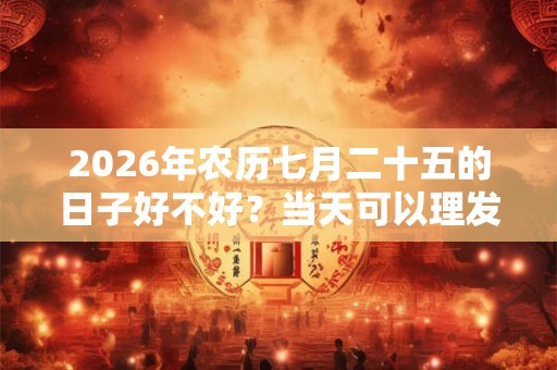 2026年农历七月二十五的日子好不好？当天可以理发吗？