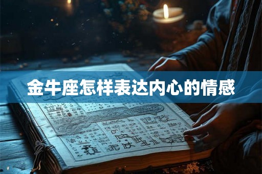 金牛座怎样表达内心的情感 金牛座怎样表达内心的情感