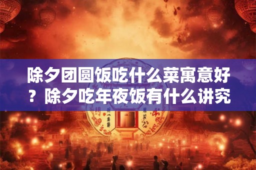 除夕团圆饭吃什么菜寓意好？除夕吃年夜饭有什么讲究？