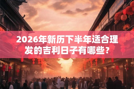 2026年新历下半年适合理发的吉利日子有哪些？