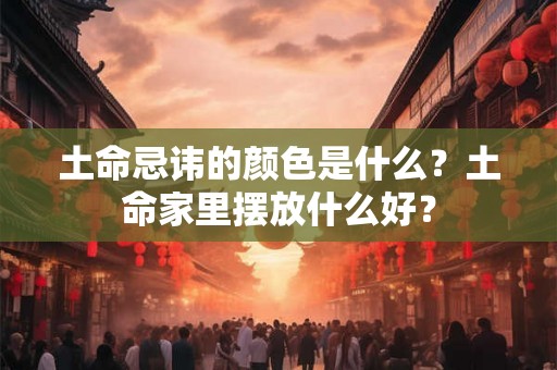 土命忌讳的颜色是什么？土命家里摆放什么好？