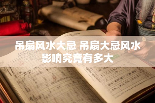 吊扇风水大忌 吊扇大忌风水影响究竟有多大