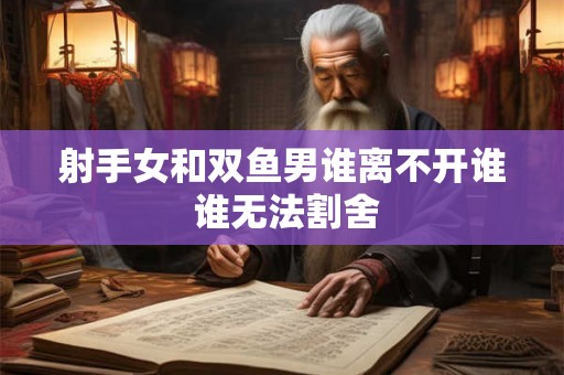 射手女和双鱼男谁离不开谁 谁无法割舍