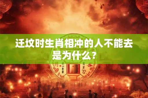 迁坟时生肖相冲的人不能去是为什么? 迁坟时生肖相冲的人不能去是为什么?