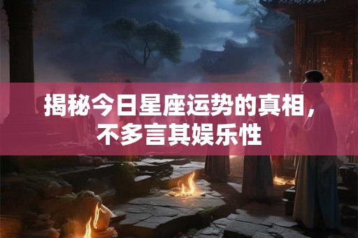 揭秘今日星座运势的真相，不多言其娱乐性