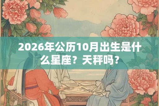 2026年公历10月出生是什么星座?天秤吗? 2026年公历10月出生是什么星座?天秤吗?