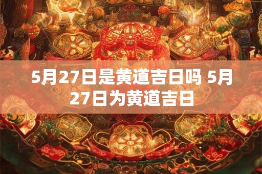 5月27日是黄道吉日吗 5月27日为黄道吉日
