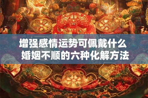 增强感情运势可佩戴什么  婚姻不顺的六种化解方法