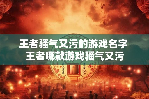 王者骚气又污的游戏名字 王者哪款游戏骚气又污 王者骚气又污的游戏名字 王者哪款游戏骚气又污