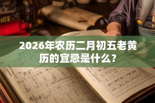 2026年农历二月初五老黄历的宜忌是什么？