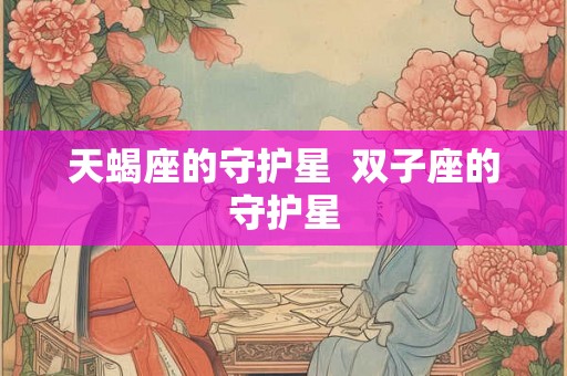 天蝎座的守护星 双子座的守护星 天蝎座的守护星 双子座的守护星