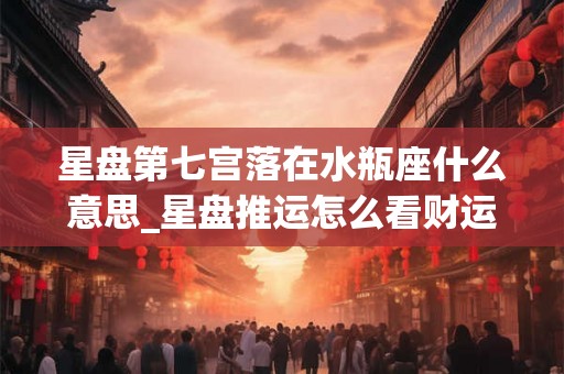 星盘第七宫落在水瓶座什么意思_星盘推运怎么看财运好坏