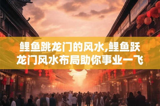 鲤鱼跳龙门的风水,鲤鱼跃龙门风水布局助你事业一飞冲天