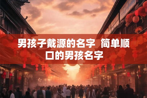 男孩子戴源的名字  简单顺口的男孩名字