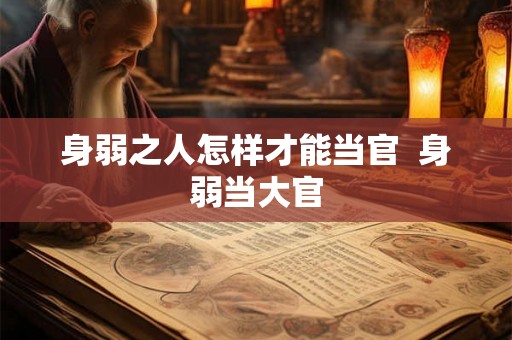 身弱之人怎样才能当官 身弱当大官 身弱之人怎样才能当官 身弱当大官