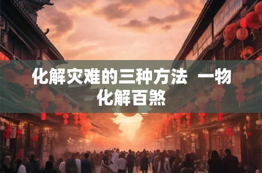 化解灾难的三种方法  一物化解百煞