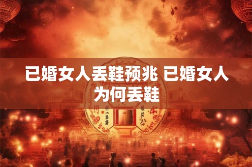 已婚女人丢鞋预兆 已婚女人为何丢鞋