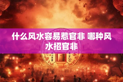 什么风水容易惹官非 哪种风水招官非